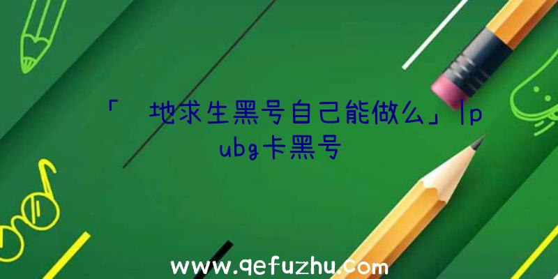 「绝地求生黑号自己能做么」|pubg卡黑号